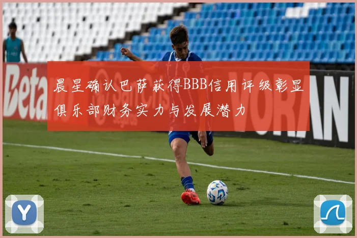 晨星确认巴萨获得BBB信用评级彰显俱乐部财务实力与发展潜力