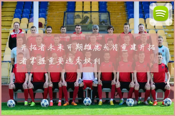 开拓者未来可期雄鹿或将重建开拓者掌握重要选秀权利