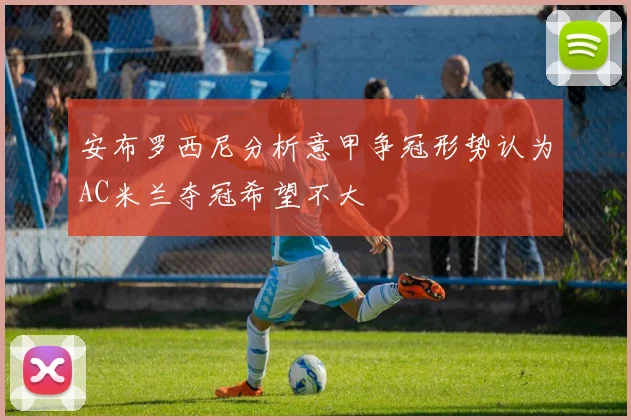 安布罗西尼分析意甲争冠形势认为AC米兰夺冠希望不大