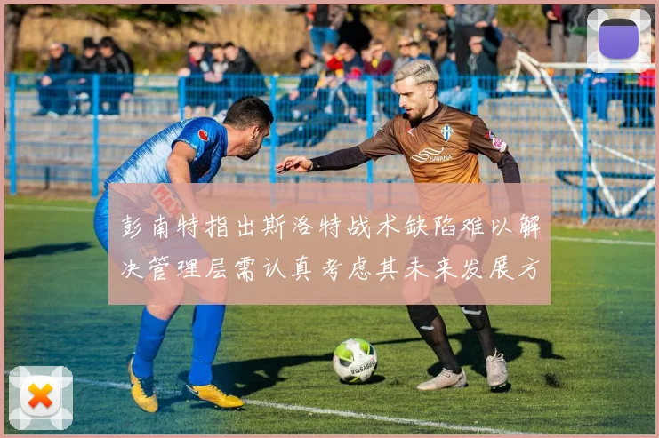 彭南特指出斯洛特战术缺陷难以解决管理层需认真考虑其未来发展方向