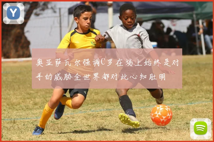 奥亚萨瓦尔强调C罗在场上始终是对手的威胁全世界都对此心知肚明