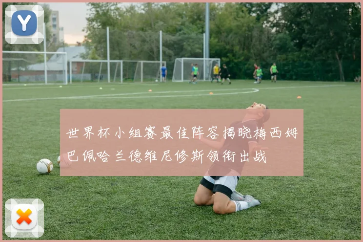 世界杯小组赛最佳阵容揭晓梅西姆巴佩哈兰德维尼修斯领衔出战