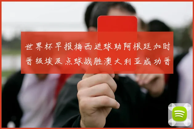世界杯早报梅西进球助阿根廷加时晋级埃及点球战胜澳大利亚成功晋级
