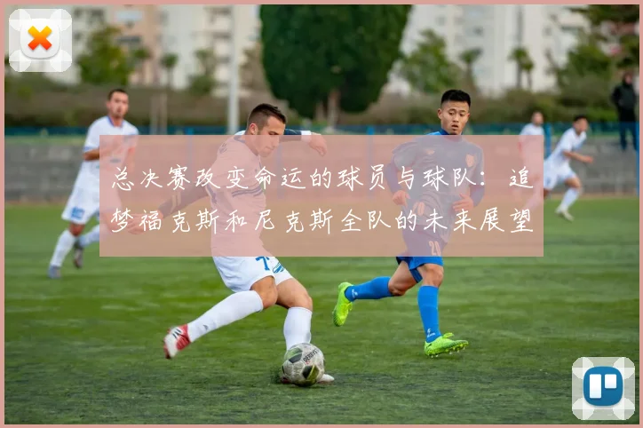 总决赛改变命运的球员与球队：追梦福克斯和尼克斯全队的未来展望