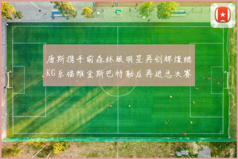 唐斯携手前森林狼明星再创辉煌继KG乐福维金斯巴特勒后再进总决赛