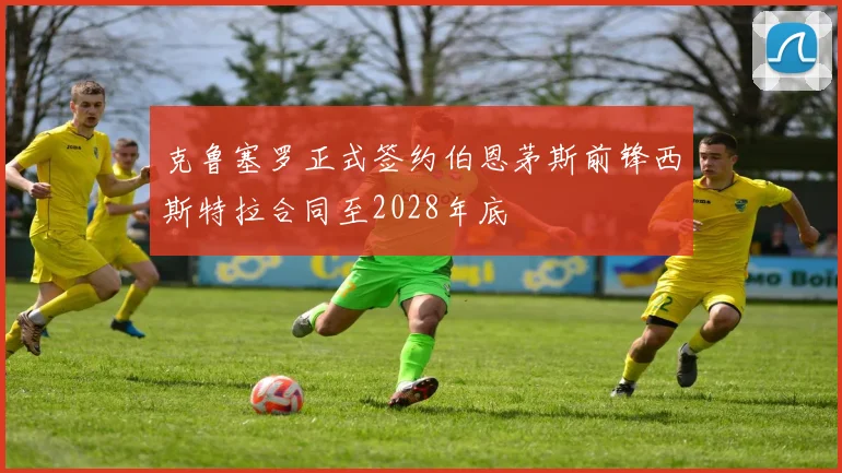 克鲁塞罗正式签约伯恩茅斯前锋西斯特拉合同至2028年底