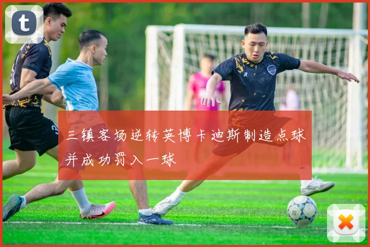 三镇客场逆转英博卡迪斯制造点球并成功罚入一球