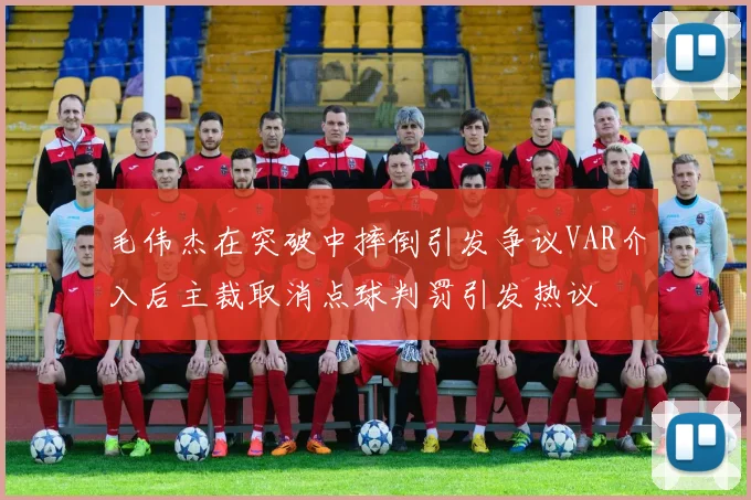 毛伟杰在突破中摔倒引发争议VAR介入后主裁取消点球判罚引发热议