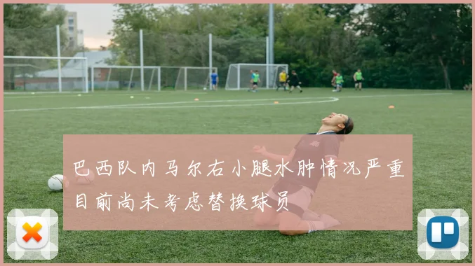 巴西队内马尔右小腿水肿情况严重目前尚未考虑替换球员