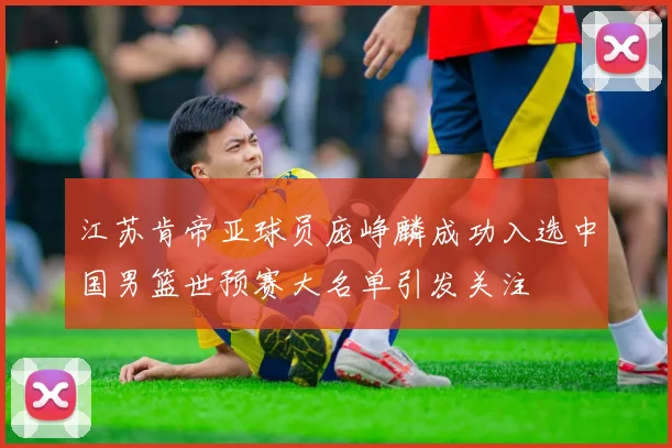 江苏肯帝亚球员庞峥麟成功入选中国男篮世预赛大名单引发关注