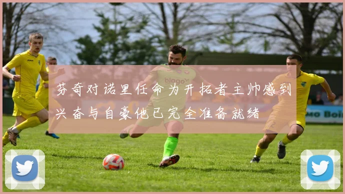 芬奇对诺里任命为开拓者主帅感到兴奋与自豪他已完全准备就绪