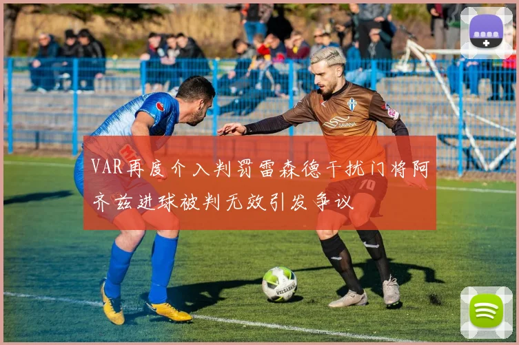 VAR再度介入判罚雷森德干扰门将阿齐兹进球被判无效引发争议