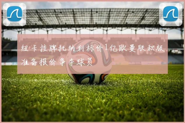纽卡挂牌托纳利标价1亿欧曼联积极准备报价争夺球员