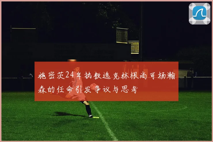施密茨24年执教选克林根尚可杨瀚森的任命引发争议与思考