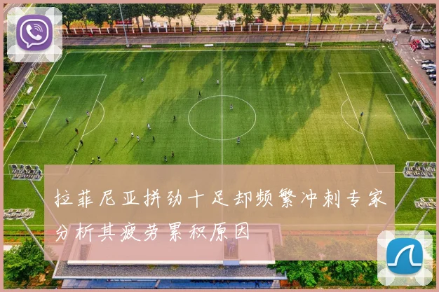 拉菲尼亚拼劲十足却频繁冲刺专家分析其疲劳累积原因