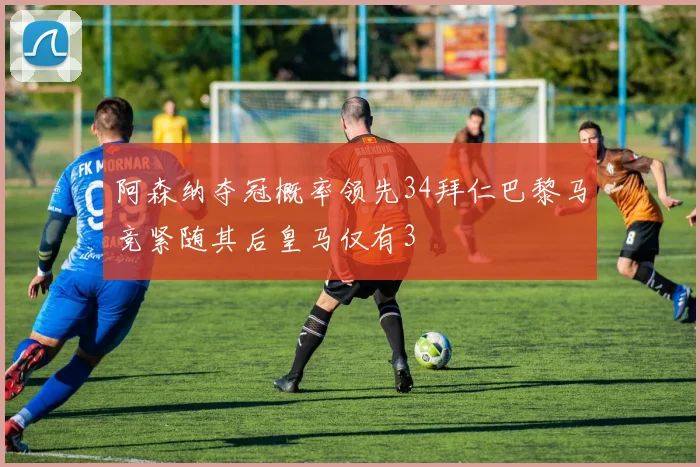 阿森纳夺冠概率领先34拜仁巴黎马竞紧随其后皇马仅有3