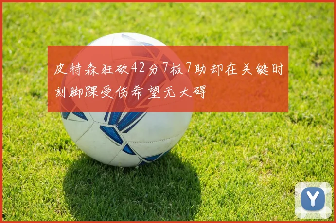 皮特森狂砍42分7板7助却在关键时刻脚踝受伤希望无大碍