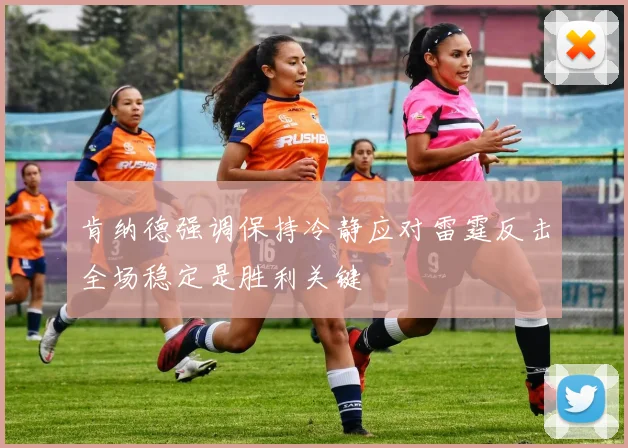 肯纳德强调保持冷静应对雷霆反击全场稳定是胜利关键