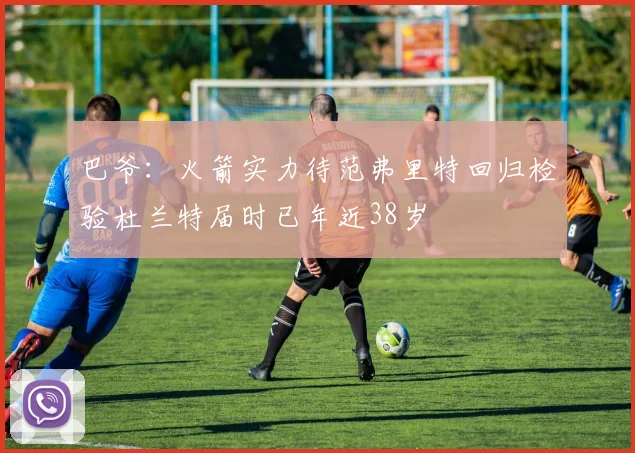 巴爷：火箭实力待范弗里特回归检验杜兰特届时已年近38岁