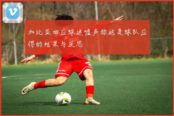 加比亚回应球迷嘘声称这是球队应得的结果与反思