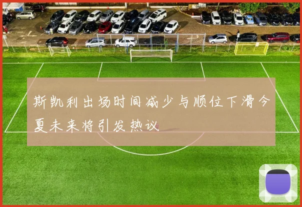 斯凯利出场时间减少与顺位下滑今夏未来将引发热议