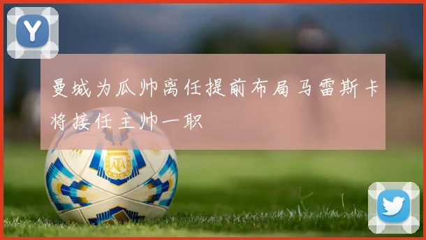 曼城为瓜帅离任提前布局马雷斯卡将接任主帅一职