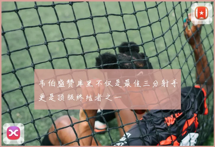 韦伯盛赞库里不仅是最佳三分射手更是顶级终结者之一