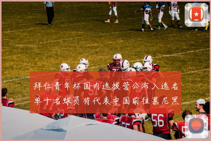 拜仁青年杯国内选拔营公布入选名单十名球员将代表中国前往慕尼黑