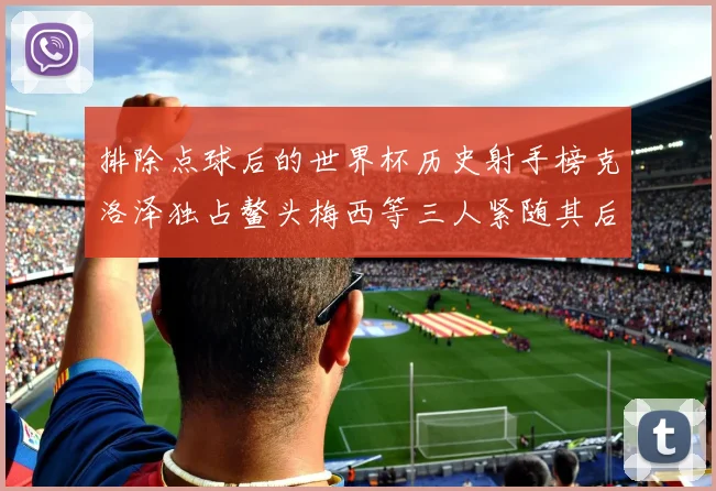 排除点球后的世界杯历史射手榜克洛泽独占鳌头梅西等三人紧随其后