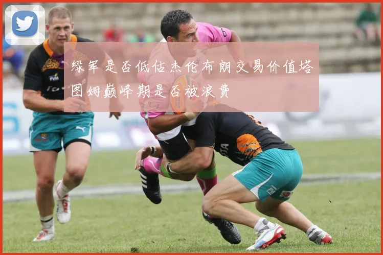 绿军是否低估杰伦布朗交易价值塔图姆巅峰期是否被浪费