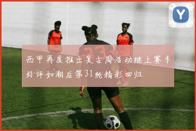 西甲再度推出复古周活动继上赛季好评如潮后第31轮精彩回归