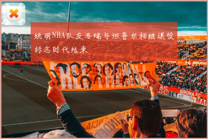 姚明NBA队友洛瑞与坦普尔相继退役标志时代结束