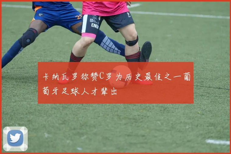 卡纳瓦罗称赞C罗为历史最佳之一葡萄牙足球人才辈出