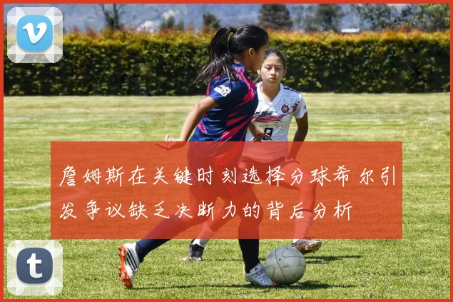 詹姆斯在关键时刻选择分球希尔引发争议缺乏决断力的背后分析