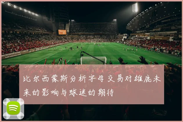 比尔西蒙斯分析字母交易对雄鹿未来的影响与球迷的期待
