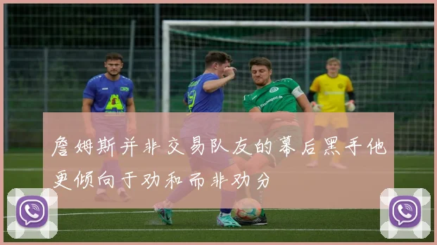 詹姆斯并非交易队友的幕后黑手他更倾向于劝和而非劝分