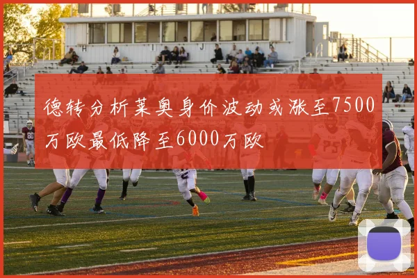 德转分析莱奥身价波动或涨至7500万欧最低降至6000万欧