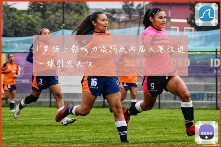 C罗场上影响力减弱近两届大赛仅进一球引发关注