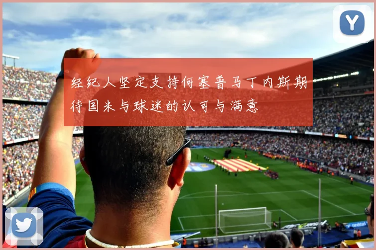 经纪人坚定支持何塞普马丁内斯期待国米与球迷的认可与满意