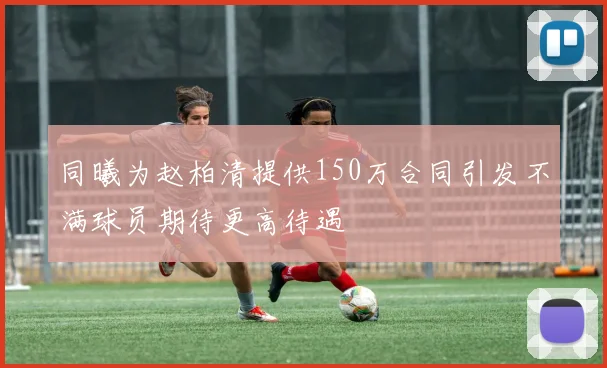 同曦为赵柏清提供150万合同引发不满球员期待更高待遇